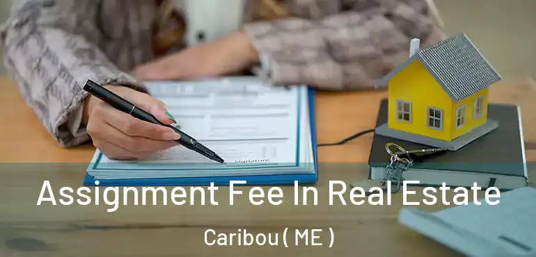  Assignment Fee In Real Estate Caribou ( ME )