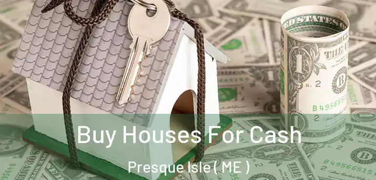  Buy Houses For Cash Presque Isle ( ME )