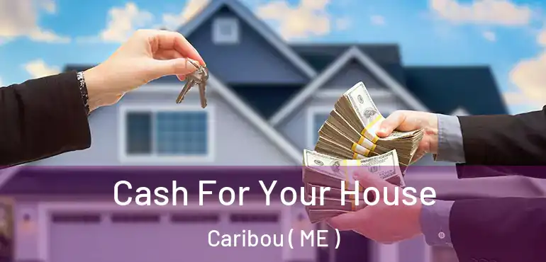  Cash For Your House Caribou ( ME )