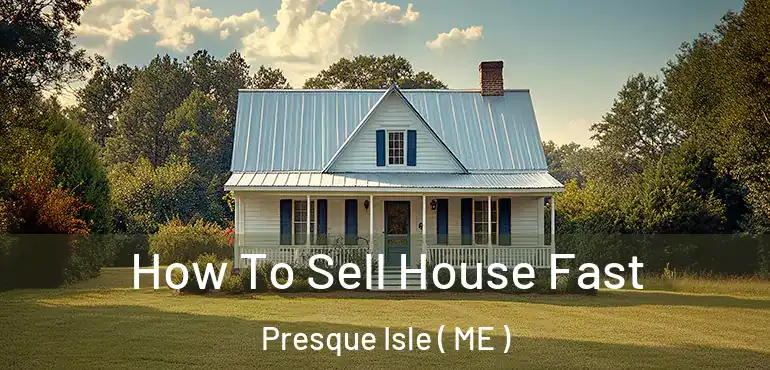  How To Sell House Fast Presque Isle ( ME )