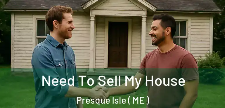  Need To Sell My House Presque Isle ( ME )