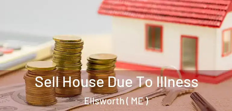  Sell House Due To Illness Ellsworth ( ME )
