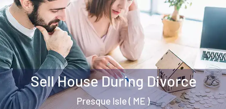  Sell House During Divorce Presque Isle ( ME )