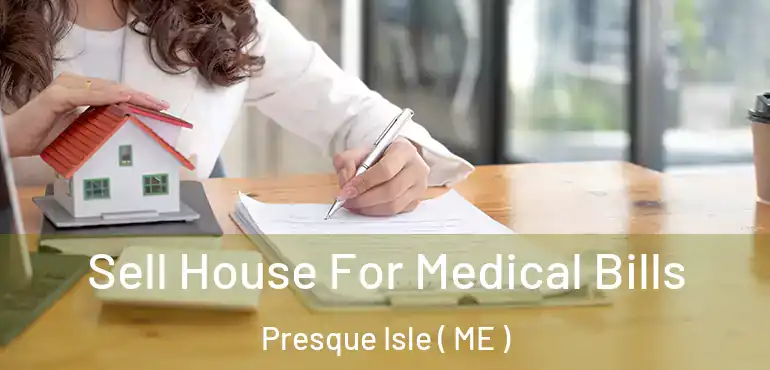  Sell House For Medical Bills Presque Isle ( ME )