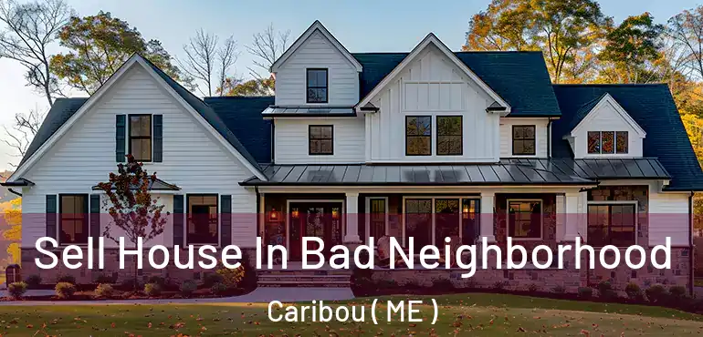  Sell House In Bad Neighborhood Caribou ( ME )