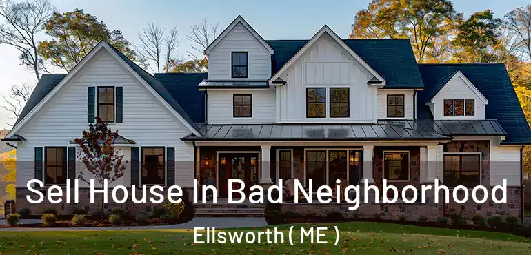  Sell House In Bad Neighborhood Ellsworth ( ME )