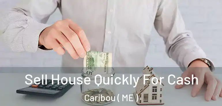  Sell House Quickly For Cash Caribou ( ME )