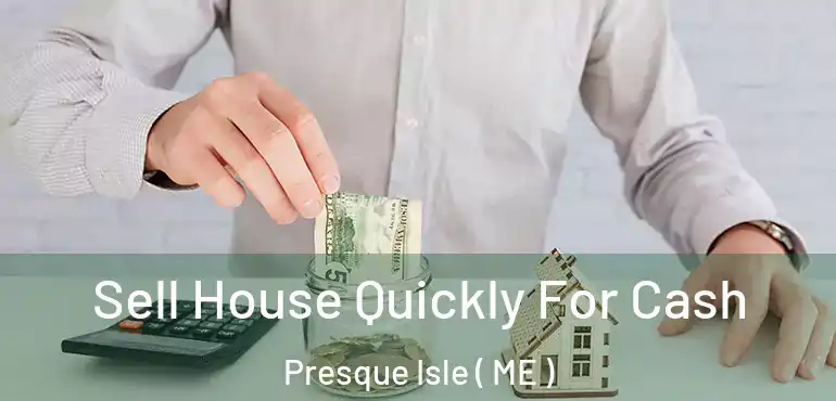  Sell House Quickly For Cash Presque Isle ( ME )