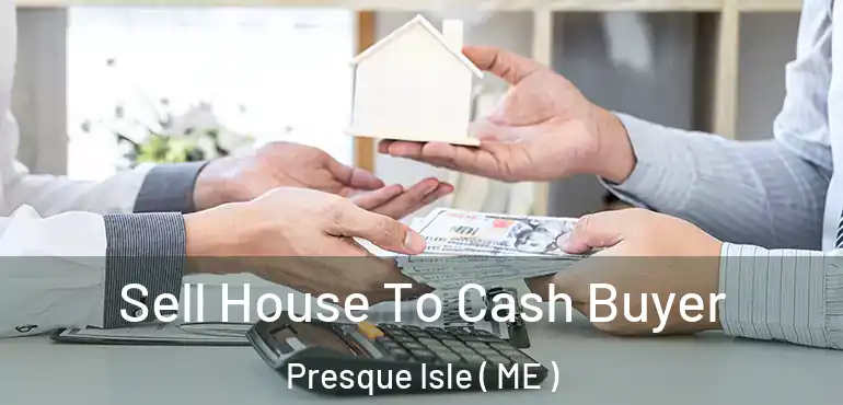  Sell House To Cash Buyer Presque Isle ( ME )