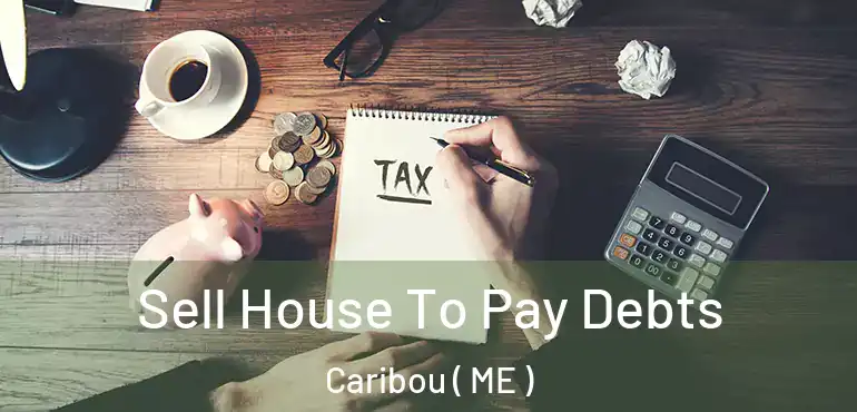  Sell House To Pay Debts Caribou ( ME )