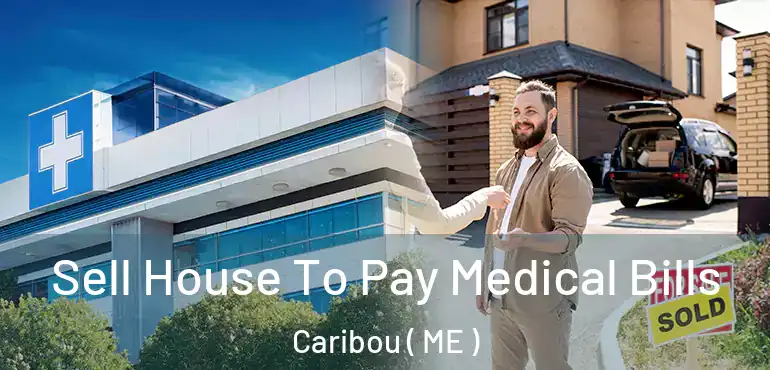  Sell House To Pay Medical Bills Caribou ( ME )