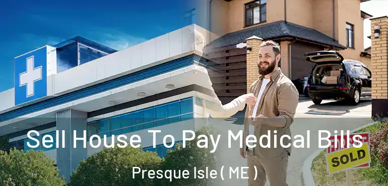  Sell House To Pay Medical Bills Presque Isle ( ME )