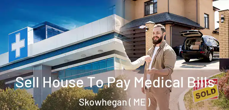  Sell House To Pay Medical Bills Skowhegan ( ME )