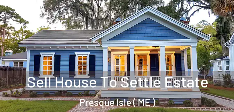  Sell House To Settle Estate Presque Isle ( ME )