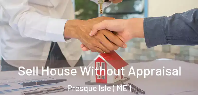  Sell House Without Appraisal Presque Isle ( ME )