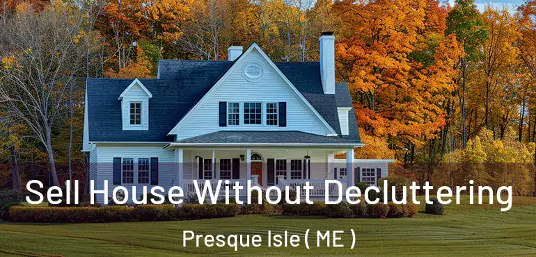  Sell House Without Decluttering Presque Isle ( ME )